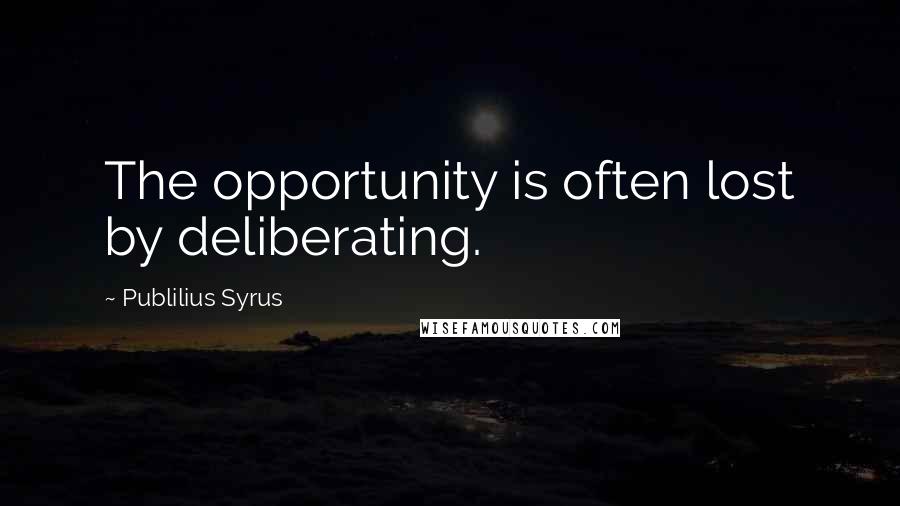 Publilius Syrus Quotes: The opportunity is often lost by deliberating.