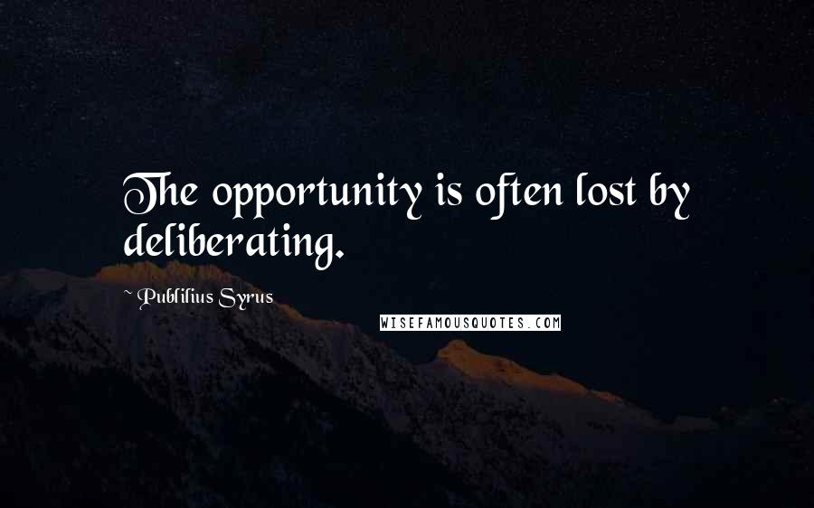 Publilius Syrus Quotes: The opportunity is often lost by deliberating.