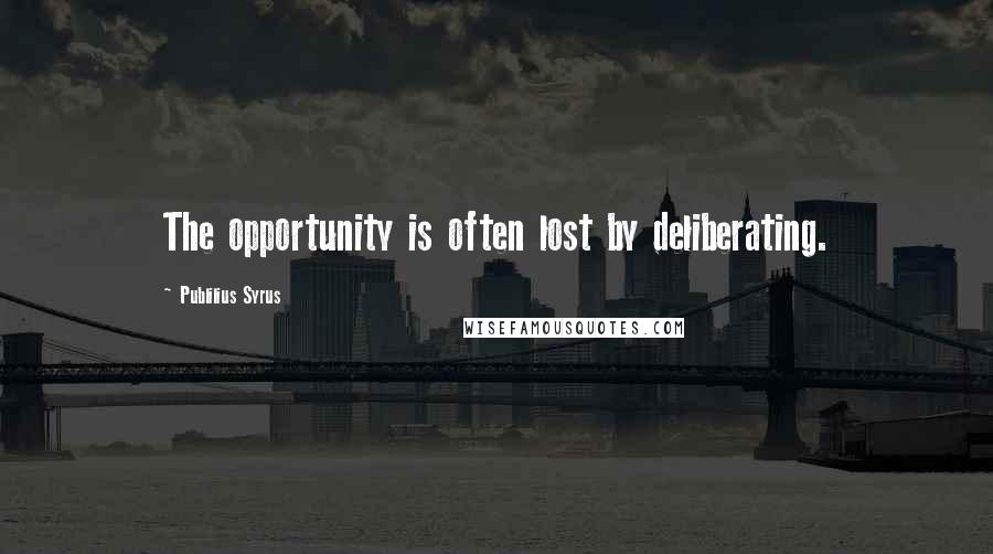 Publilius Syrus Quotes: The opportunity is often lost by deliberating.