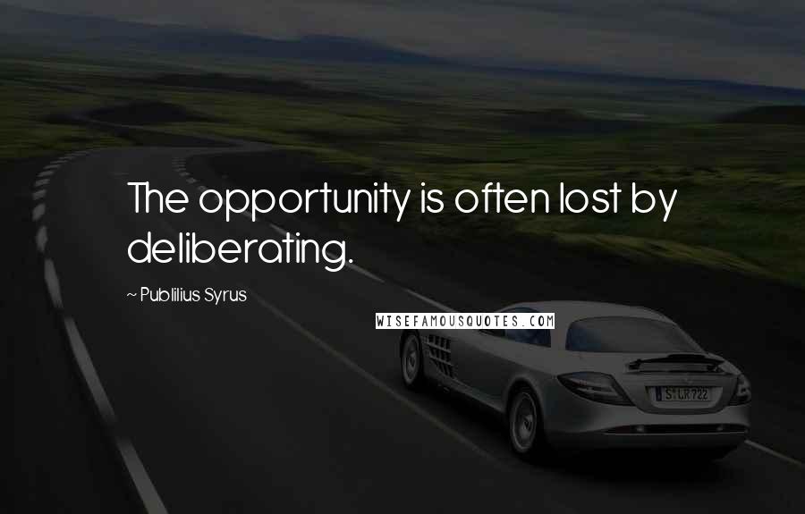 Publilius Syrus Quotes: The opportunity is often lost by deliberating.