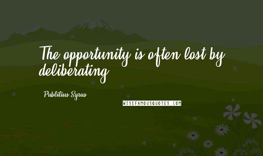 Publilius Syrus Quotes: The opportunity is often lost by deliberating.