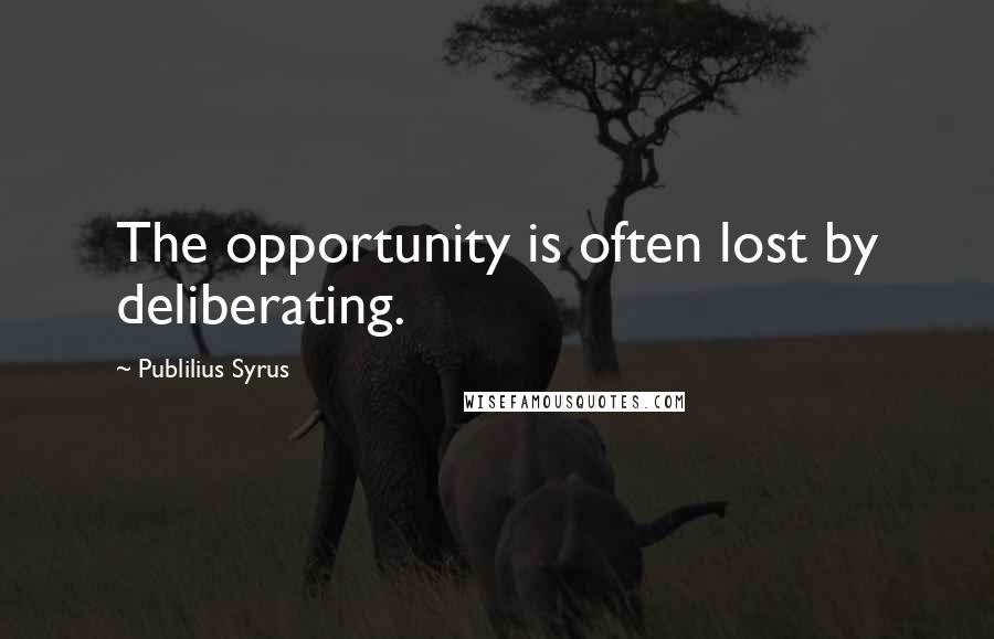 Publilius Syrus Quotes: The opportunity is often lost by deliberating.