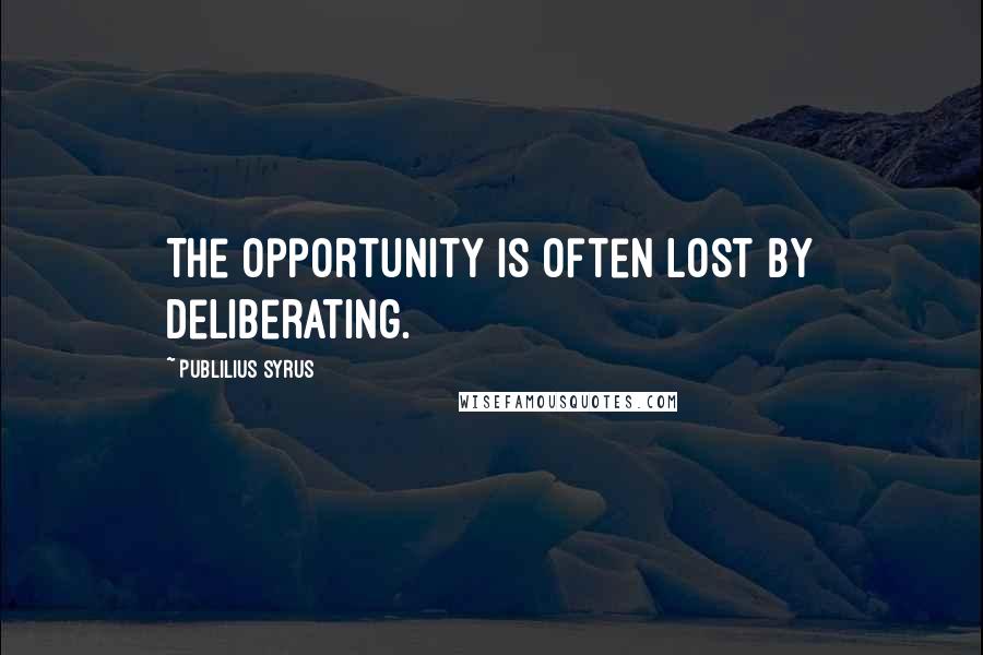 Publilius Syrus Quotes: The opportunity is often lost by deliberating.