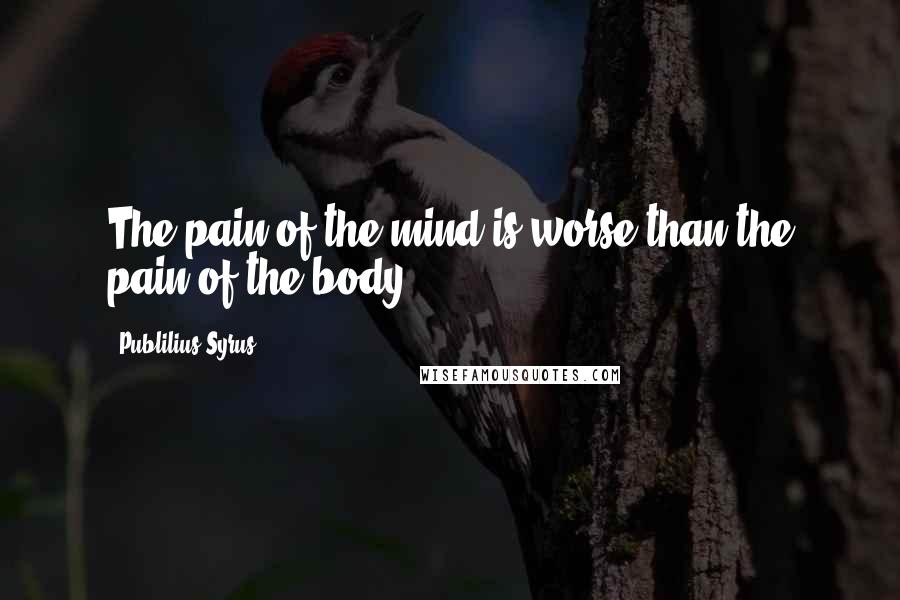 Publilius Syrus Quotes: The pain of the mind is worse than the pain of the body.