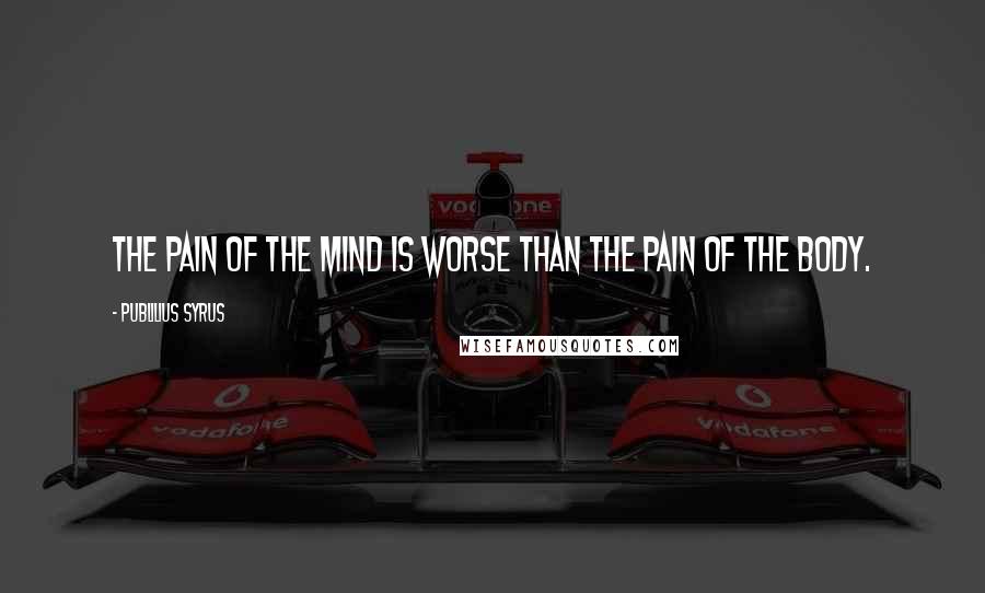 Publilius Syrus Quotes: The pain of the mind is worse than the pain of the body.