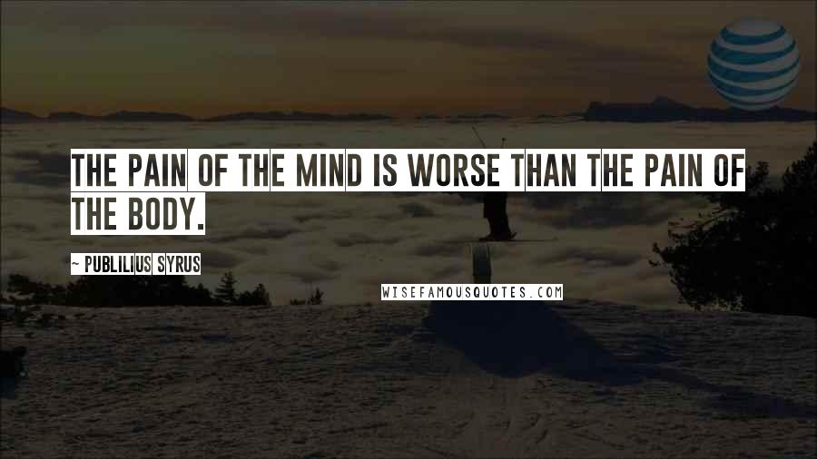 Publilius Syrus Quotes: The pain of the mind is worse than the pain of the body.