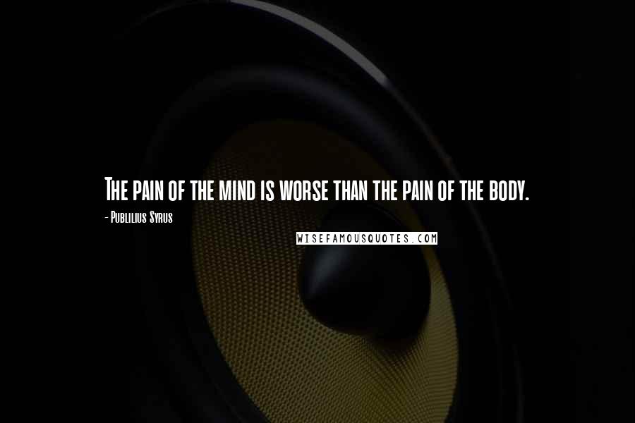 Publilius Syrus Quotes: The pain of the mind is worse than the pain of the body.