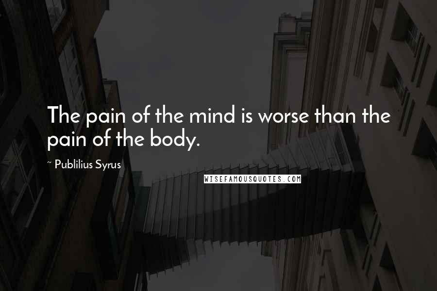 Publilius Syrus Quotes: The pain of the mind is worse than the pain of the body.