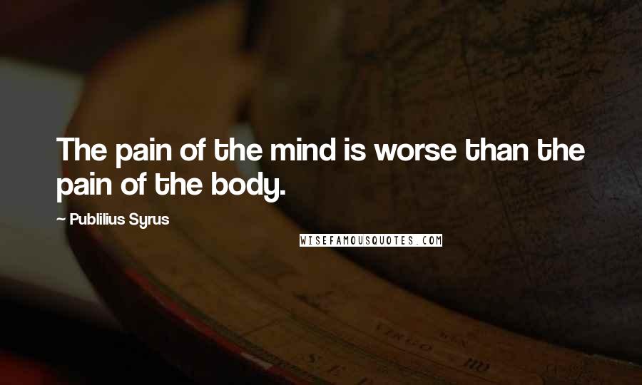 Publilius Syrus Quotes: The pain of the mind is worse than the pain of the body.