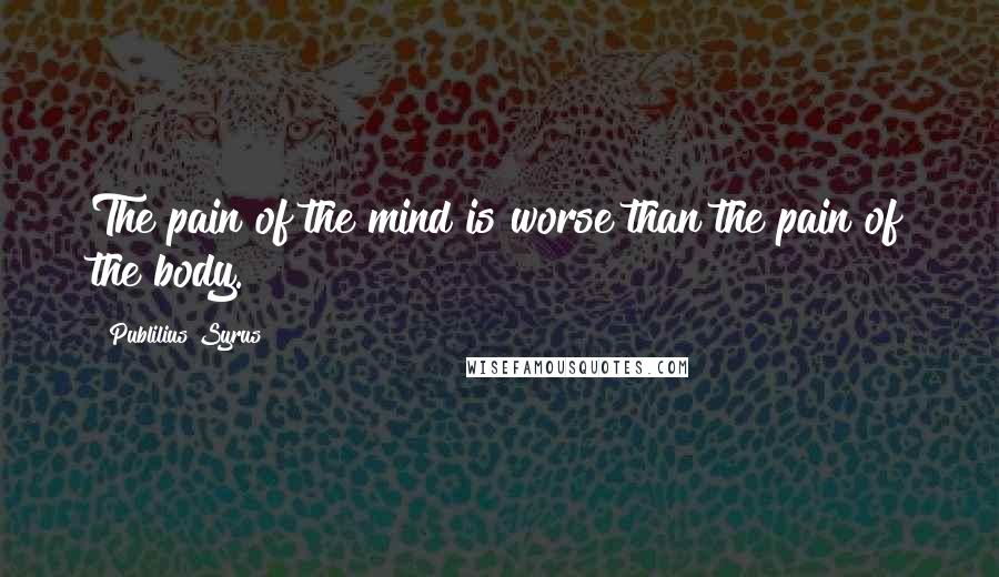 Publilius Syrus Quotes: The pain of the mind is worse than the pain of the body.