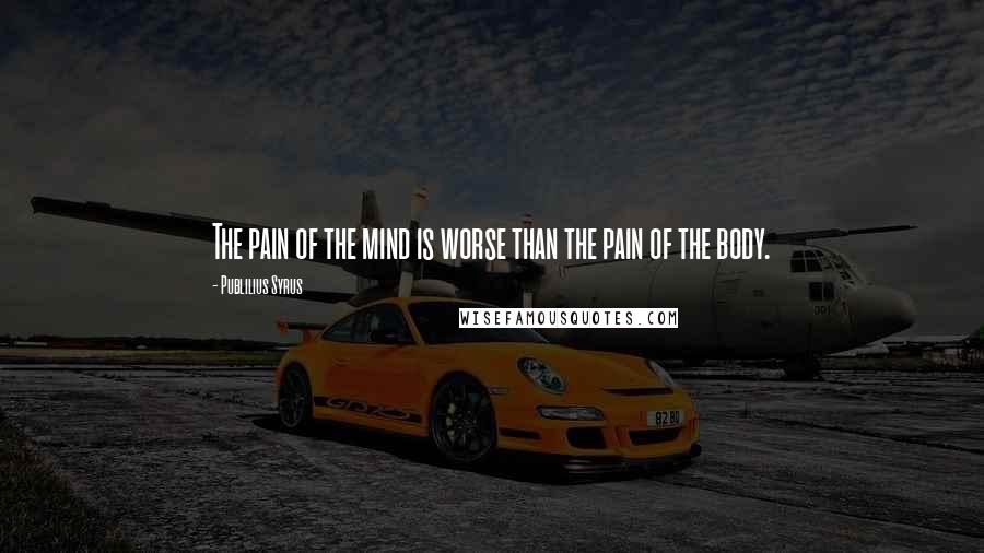 Publilius Syrus Quotes: The pain of the mind is worse than the pain of the body.