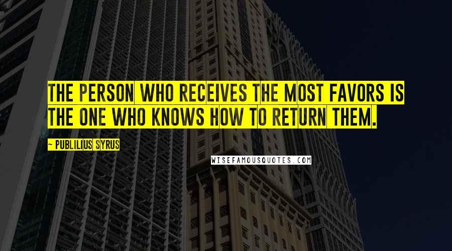 Publilius Syrus Quotes: The person who receives the most favors is the one who knows how to return them.