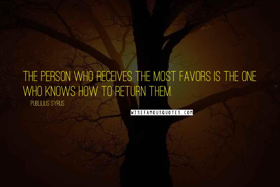 Publilius Syrus Quotes: The person who receives the most favors is the one who knows how to return them.