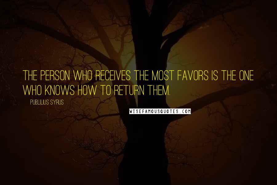 Publilius Syrus Quotes: The person who receives the most favors is the one who knows how to return them.