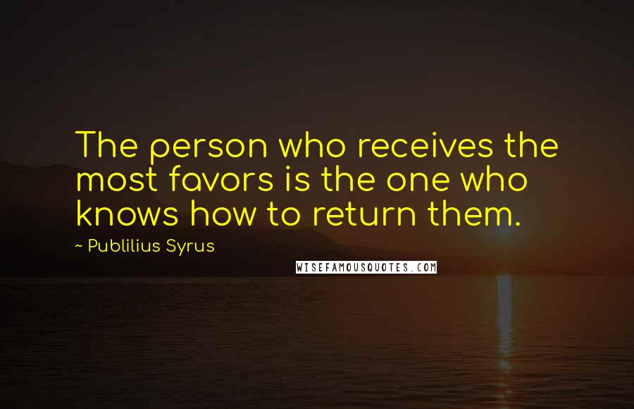 Publilius Syrus Quotes: The person who receives the most favors is the one who knows how to return them.