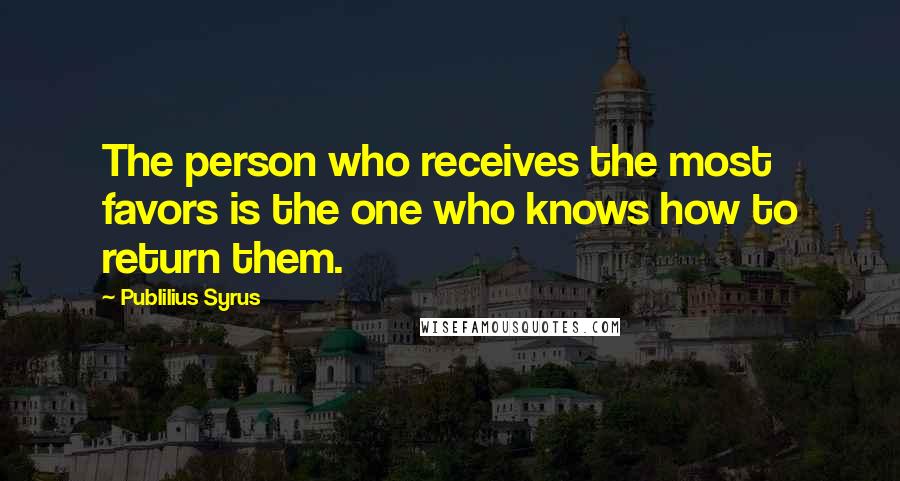 Publilius Syrus Quotes: The person who receives the most favors is the one who knows how to return them.