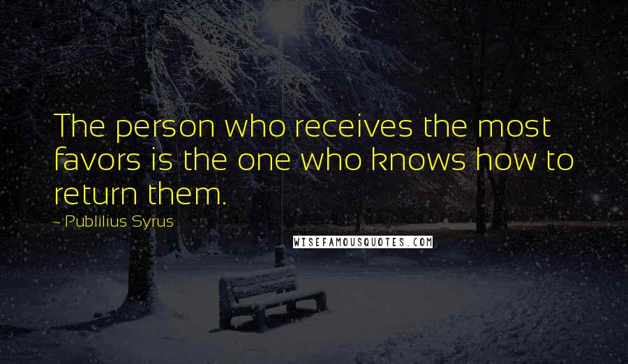 Publilius Syrus Quotes: The person who receives the most favors is the one who knows how to return them.