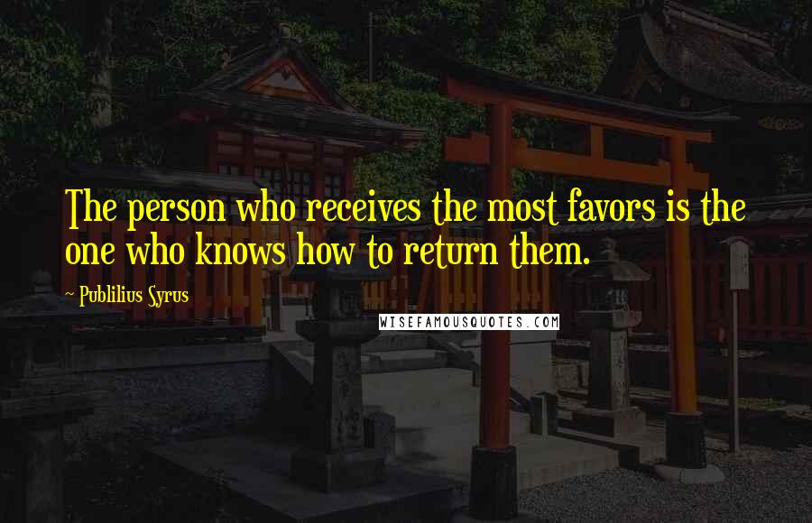 Publilius Syrus Quotes: The person who receives the most favors is the one who knows how to return them.