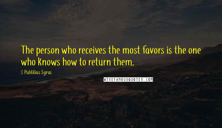 Publilius Syrus Quotes: The person who receives the most favors is the one who knows how to return them.