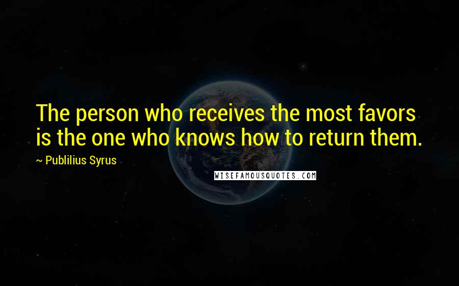 Publilius Syrus Quotes: The person who receives the most favors is the one who knows how to return them.