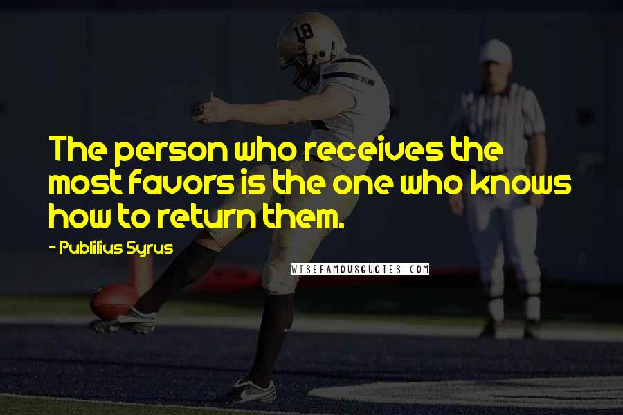 Publilius Syrus Quotes: The person who receives the most favors is the one who knows how to return them.