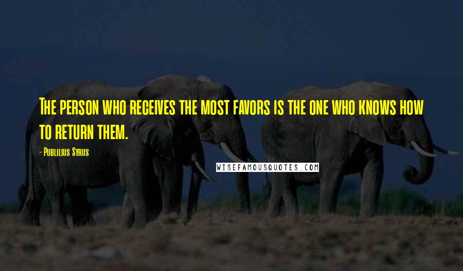 Publilius Syrus Quotes: The person who receives the most favors is the one who knows how to return them.