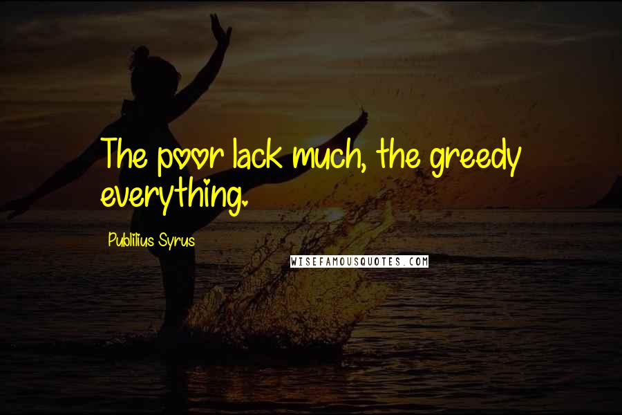 Publilius Syrus Quotes: The poor lack much, the greedy everything.