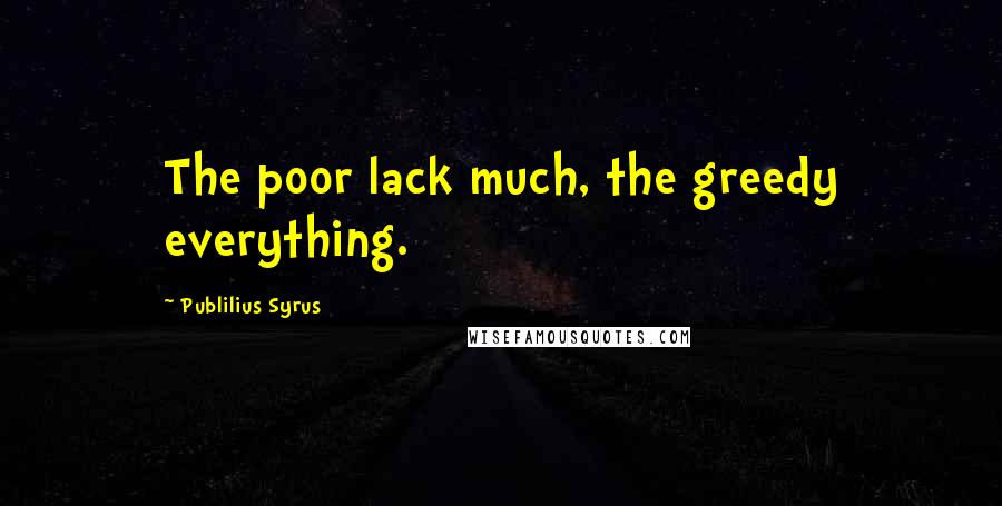 Publilius Syrus Quotes: The poor lack much, the greedy everything.