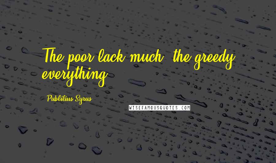 Publilius Syrus Quotes: The poor lack much, the greedy everything.