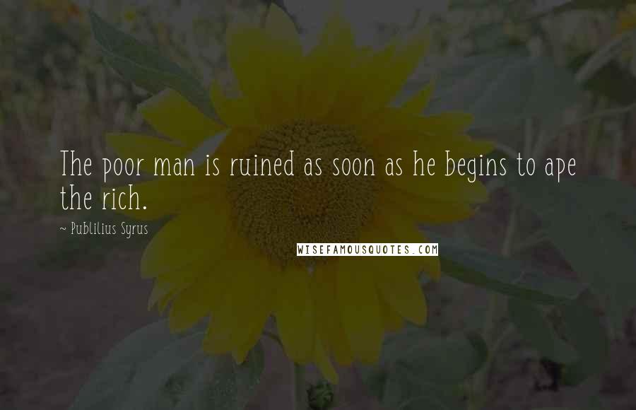 Publilius Syrus Quotes: The poor man is ruined as soon as he begins to ape the rich.