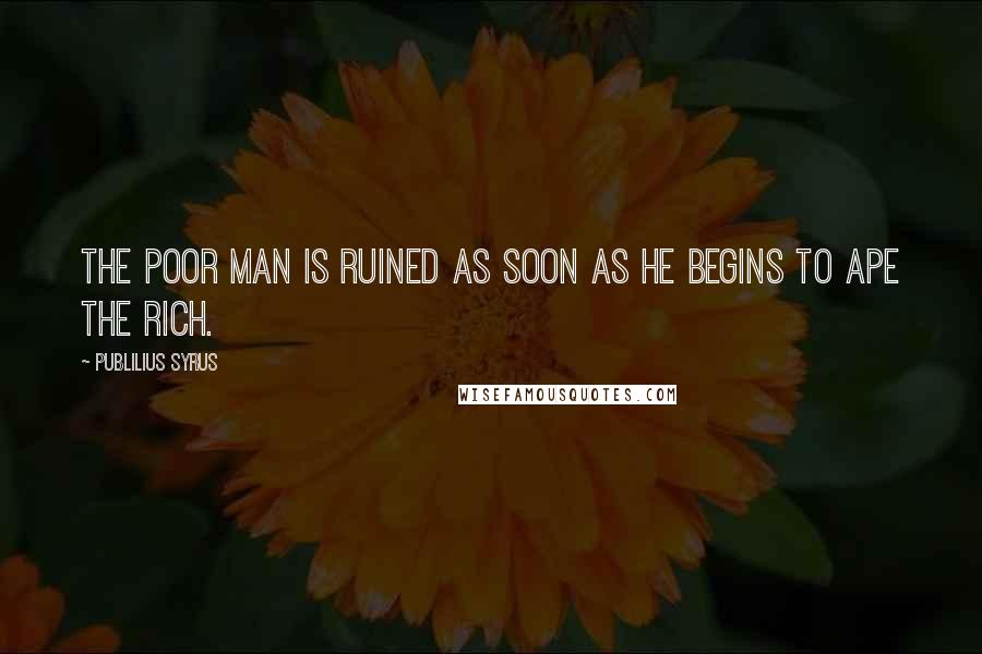 Publilius Syrus Quotes: The poor man is ruined as soon as he begins to ape the rich.