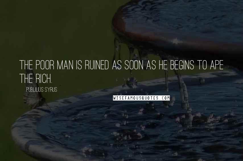 Publilius Syrus Quotes: The poor man is ruined as soon as he begins to ape the rich.