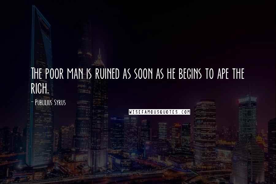 Publilius Syrus Quotes: The poor man is ruined as soon as he begins to ape the rich.