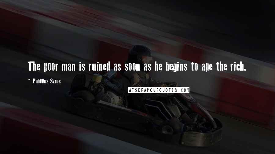 Publilius Syrus Quotes: The poor man is ruined as soon as he begins to ape the rich.