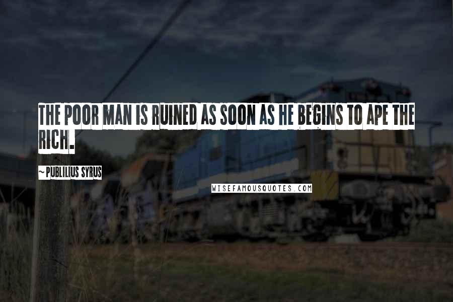 Publilius Syrus Quotes: The poor man is ruined as soon as he begins to ape the rich.