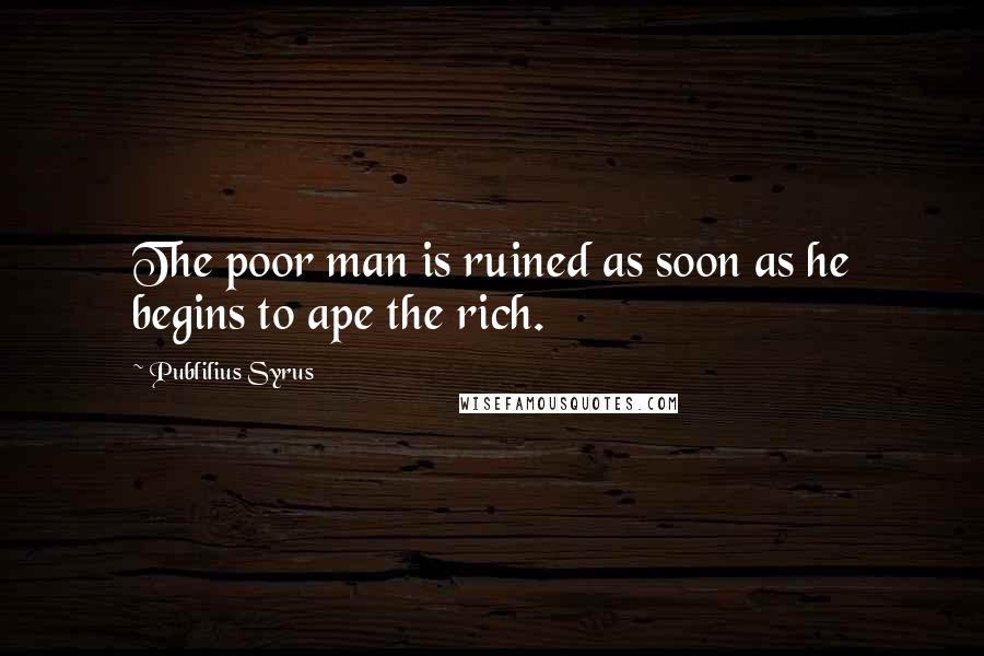 Publilius Syrus Quotes: The poor man is ruined as soon as he begins to ape the rich.