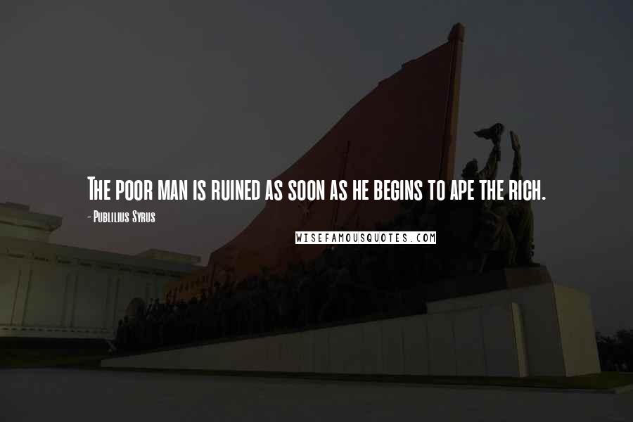 Publilius Syrus Quotes: The poor man is ruined as soon as he begins to ape the rich.