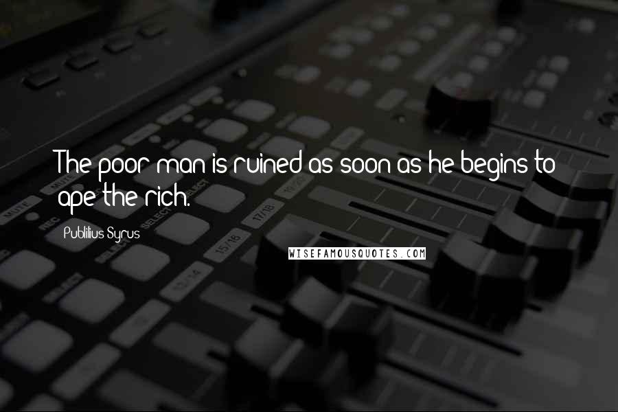 Publilius Syrus Quotes: The poor man is ruined as soon as he begins to ape the rich.