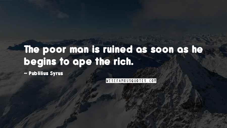 Publilius Syrus Quotes: The poor man is ruined as soon as he begins to ape the rich.