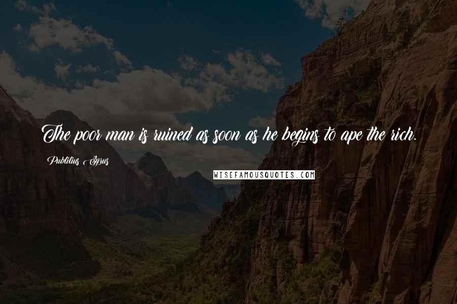 Publilius Syrus Quotes: The poor man is ruined as soon as he begins to ape the rich.