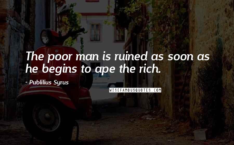 Publilius Syrus Quotes: The poor man is ruined as soon as he begins to ape the rich.