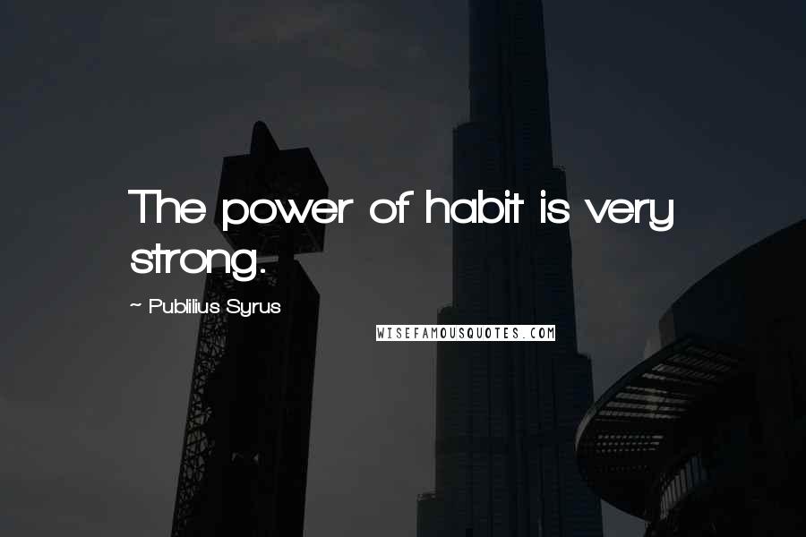 Publilius Syrus Quotes: The power of habit is very strong.