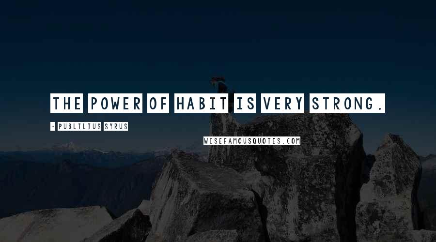 Publilius Syrus Quotes: The power of habit is very strong.