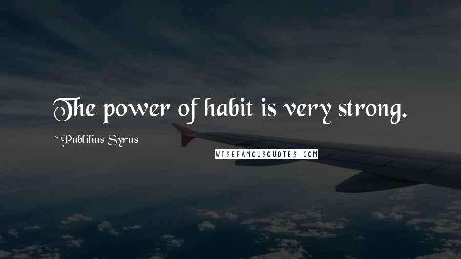 Publilius Syrus Quotes: The power of habit is very strong.