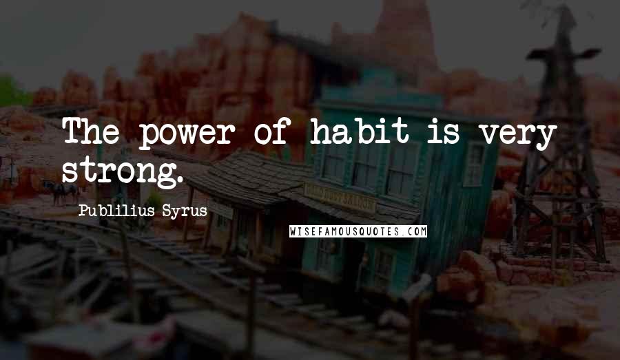 Publilius Syrus Quotes: The power of habit is very strong.