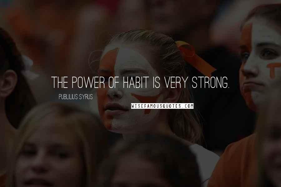 Publilius Syrus Quotes: The power of habit is very strong.