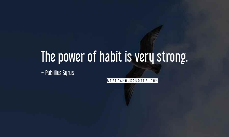 Publilius Syrus Quotes: The power of habit is very strong.