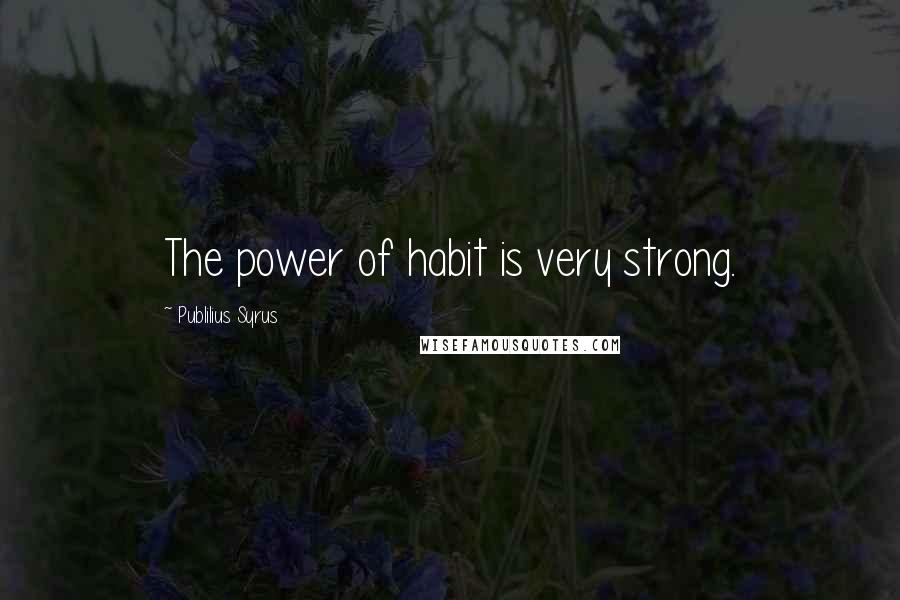 Publilius Syrus Quotes: The power of habit is very strong.