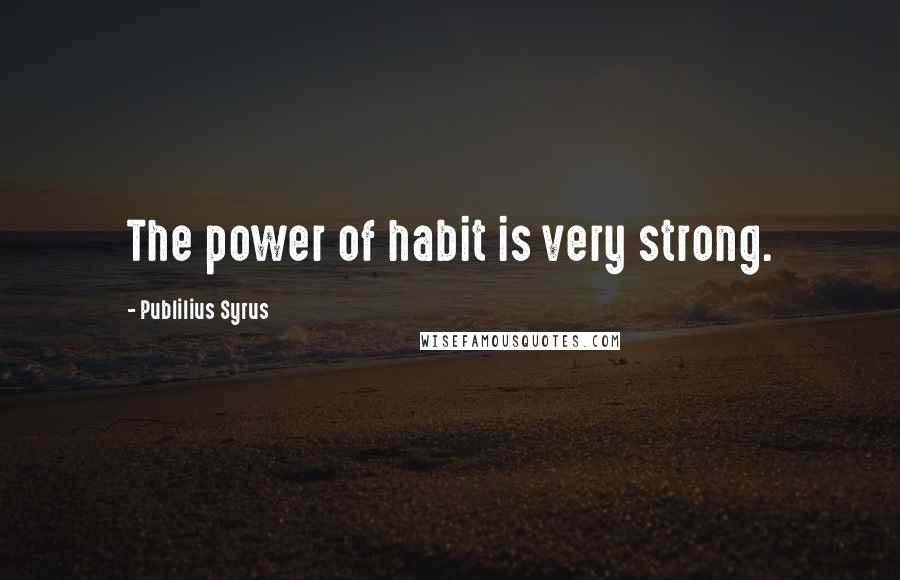 Publilius Syrus Quotes: The power of habit is very strong.