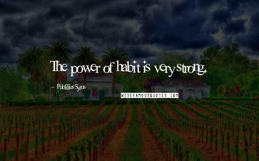 Publilius Syrus Quotes: The power of habit is very strong.